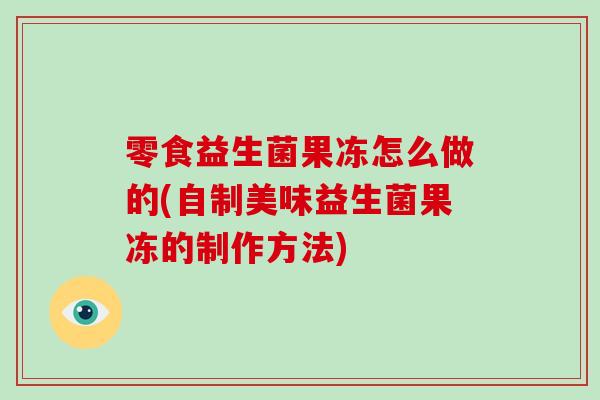 零食益生菌果冻怎么做的(自制美味益生菌果冻的制作方法)