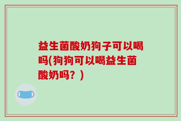 益生菌酸奶狗子可以喝吗(狗狗可以喝益生菌酸奶吗？)