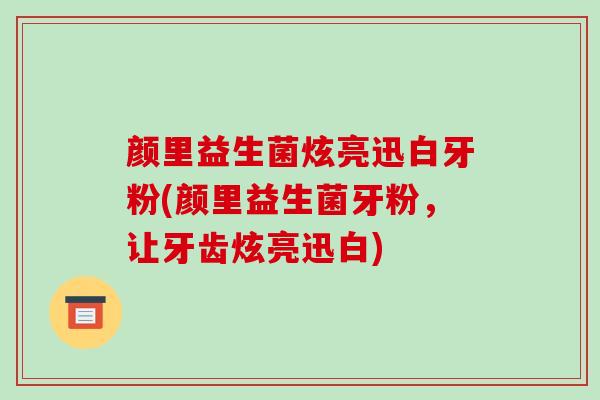 颜里益生菌炫亮迅白牙粉(颜里益生菌牙粉，让牙齿炫亮迅白)