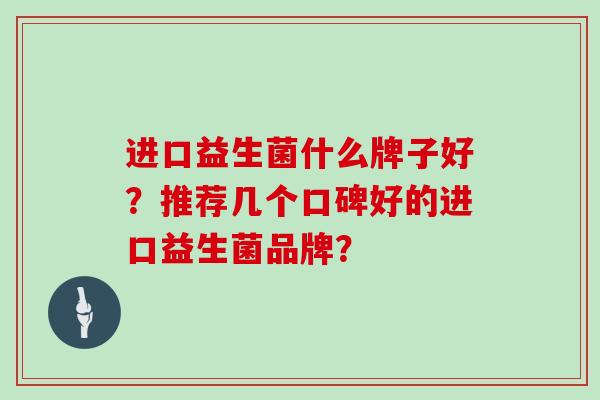 进口益生菌什么牌子好？推荐几个口碑好的进口益生菌品牌？