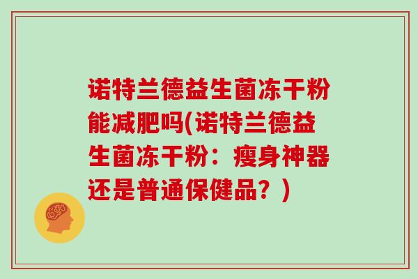 诺特兰德益生菌冻干粉能吗(诺特兰德益生菌冻干粉:瘦身神器还是普通保健品?) 诺特兰德益生菌冻干粉能吗(诺特兰德益生菌冻干粉:瘦身神器还是普通保健品?)