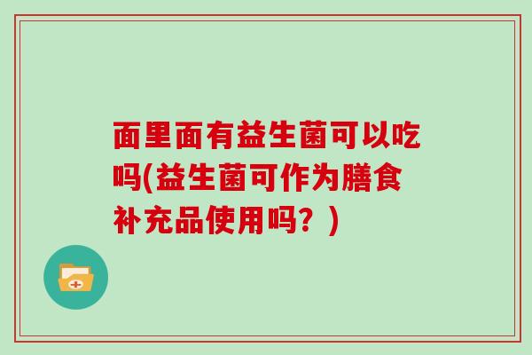 面里面有益生菌可以吃吗(益生菌可作为膳食补充品使用吗？)