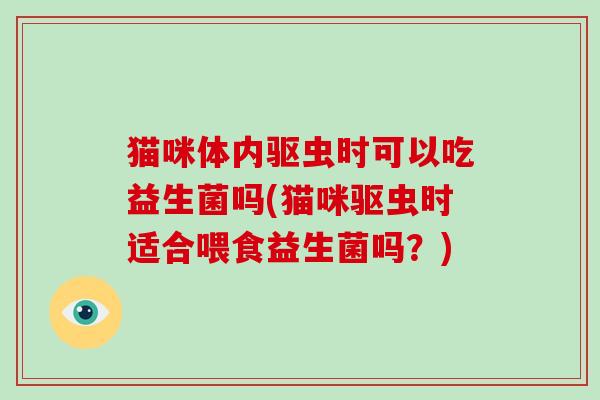 猫咪体内驱虫时可以吃益生菌吗(猫咪驱虫时适合喂食益生菌吗?) 猫咪体内驱虫时可以吃益生菌吗(猫咪驱虫时适合喂食益生菌吗?)