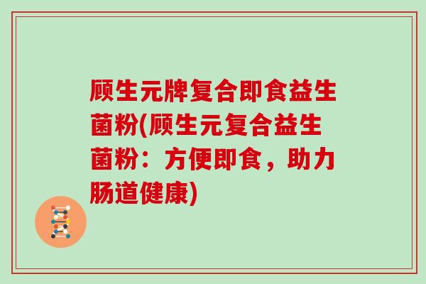 顾生元牌复合即食益生菌粉(顾生元复合益生菌粉:方便即食,助力肠道健康) 顾生元牌复合即食益生菌粉(顾生元复合益生菌粉:方便即食,助力肠道健康)