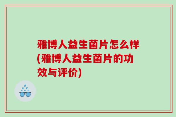 雅博人益生菌片怎么样(雅博人益生菌片的功效与评价)