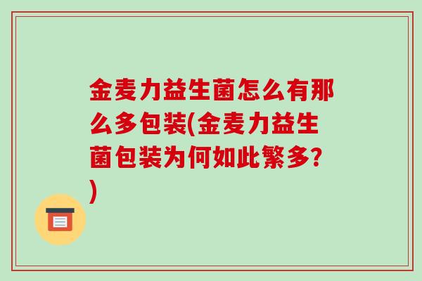 金麦力益生菌怎么有那么多包装(金麦力益生菌包装为何如此繁多？)