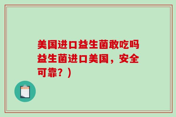 美国进口益生菌敢吃吗益生菌进口美国,安全可靠?) 美国进口益生菌敢吃吗益生菌进口美国,安全可靠?)