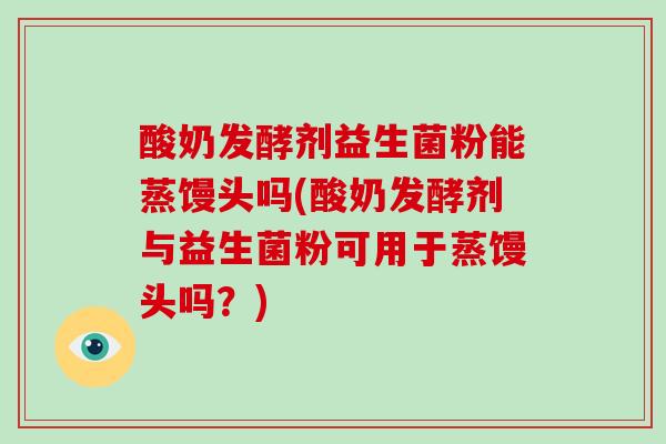 酸奶发酵剂益生菌粉能蒸馒头吗(酸奶发酵剂与益生菌粉可用于蒸馒头吗?) 酸奶发酵剂益生菌粉能蒸馒头吗(酸奶发酵剂与益生菌粉可用于蒸馒头吗?)
