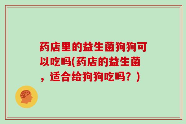 药店里的益生菌狗狗可以吃吗(药店的益生菌，适合给狗狗吃吗？)