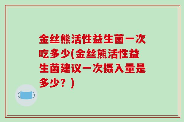 金丝熊活性益生菌一次吃多少(金丝熊活性益生菌建议一次摄入量是多少？)