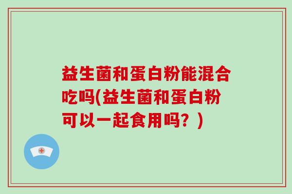 益生菌和蛋白粉能混合吃吗(益生菌和蛋白粉可以一起食用吗？)