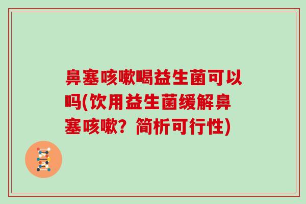 鼻塞咳嗽喝益生菌可以吗(饮用益生菌缓解鼻塞咳嗽？简析可行性)