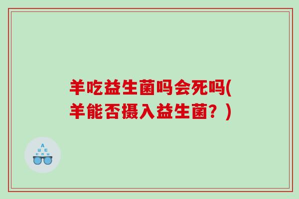 羊吃益生菌吗会死吗(羊能否摄入益生菌？)