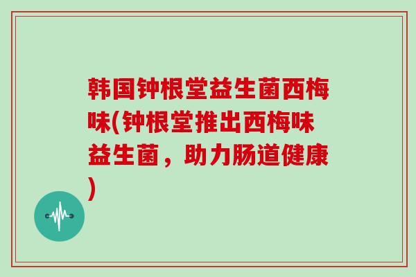 韩国钟根堂益生菌西梅味(钟根堂推出西梅味益生菌，助力肠道健康)