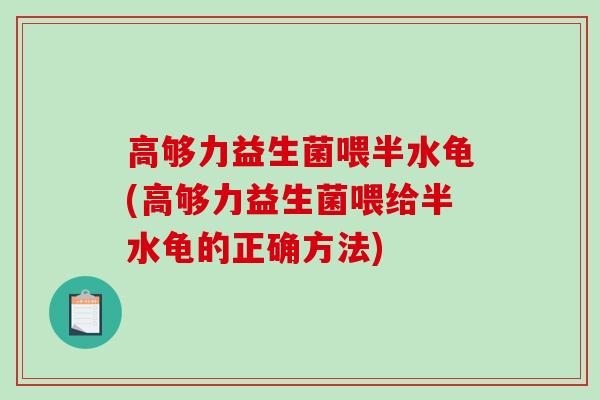 高够力益生菌喂半水龟(高够力益生菌喂给半水龟的正确方法)