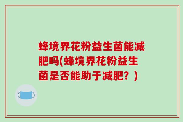 蜂境界花粉益生菌能减肥吗(蜂境界花粉益生菌是否能助于减肥？)