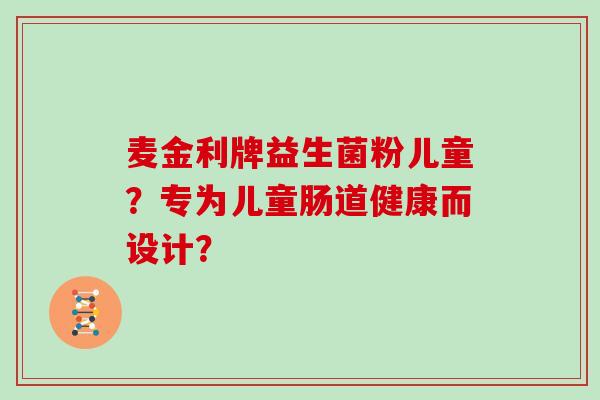 麦金利牌益生菌粉儿童？专为儿童肠道健康而设计？