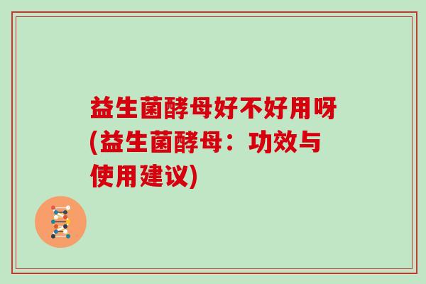 益生菌酵母好不好用呀(益生菌酵母：功效与使用建议)