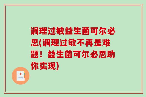 调理过敏益生菌可尔必思(调理过敏不再是难题！益生菌可尔必思助你实现)