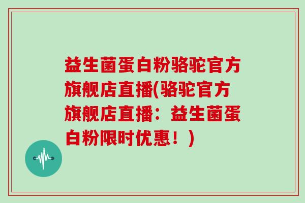 益生菌蛋白粉骆驼官方旗舰店直播(骆驼官方旗舰店直播：益生菌蛋白粉限时优惠！)