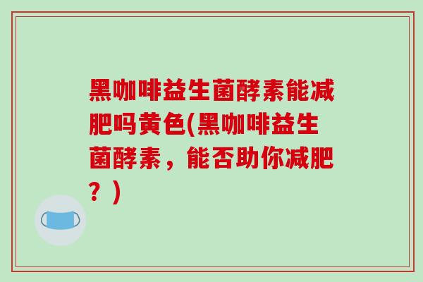 黑咖啡益生菌酵素能减肥吗黄色(黑咖啡益生菌酵素，能否助你减肥？)