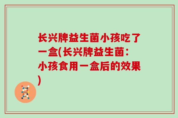 长兴牌益生菌小孩吃了一盒(长兴牌益生菌：小孩食用一盒后的效果)