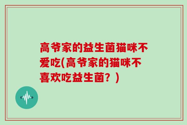 高爷家的益生菌猫咪不爱吃(高爷家的猫咪不喜欢吃益生菌？)