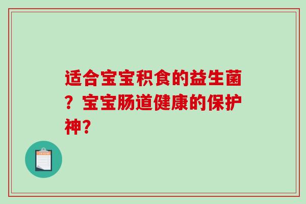 适合宝宝积食的益生菌？宝宝肠道健康的保护神？
