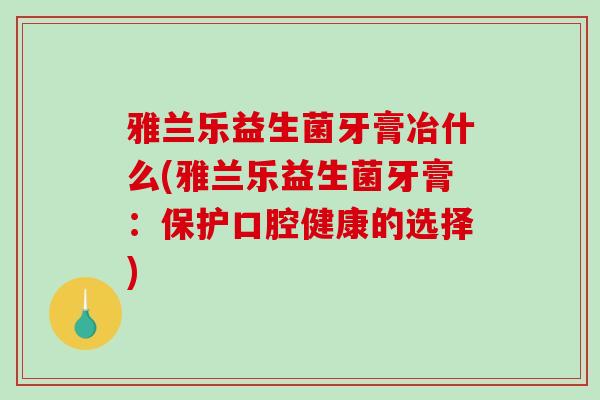 雅兰乐益生菌牙膏冶什么(雅兰乐益生菌牙膏：保护口腔健康的选择)