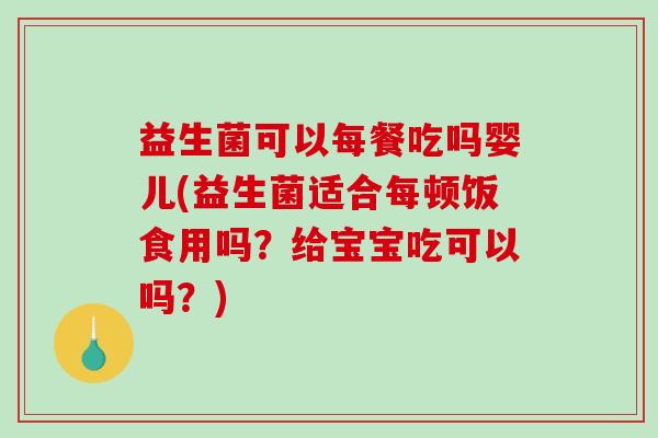 益生菌可以每餐吃吗婴儿(益生菌适合每顿饭食用吗？给宝宝吃可以吗？)