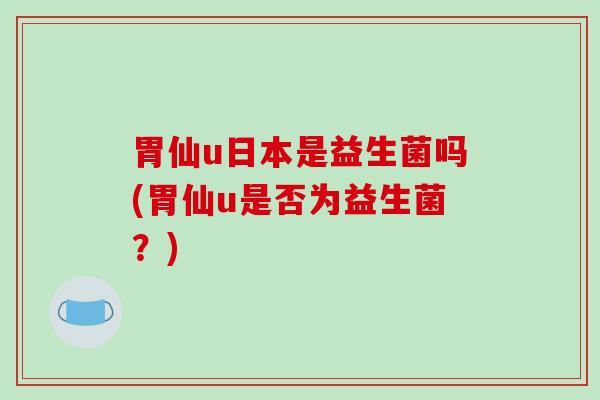 胃仙u日本是益生菌吗(胃仙u是否为益生菌？)