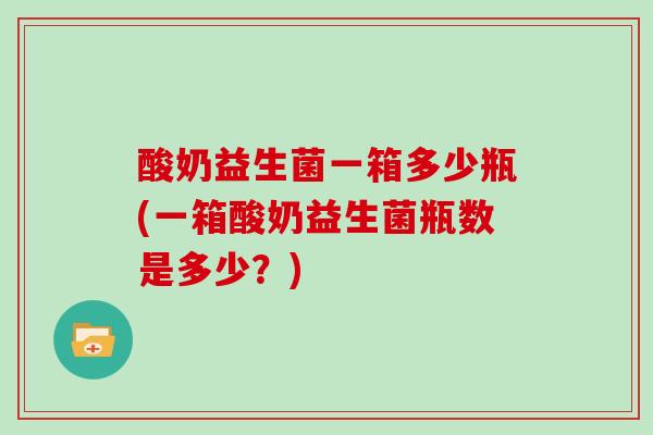酸奶益生菌一箱多少瓶(一箱酸奶益生菌瓶数是多少？)