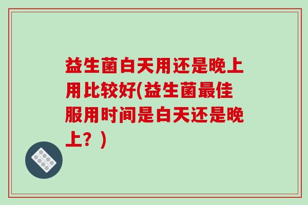 益生菌白天用还是晚上用比较好(益生菌最佳服用时间是白天还是晚上？)