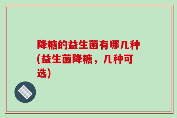 降糖的益生菌有哪几种(益生菌降糖,几种可选) 降糖的益生菌有哪几种(益生菌降糖,几种可选)
