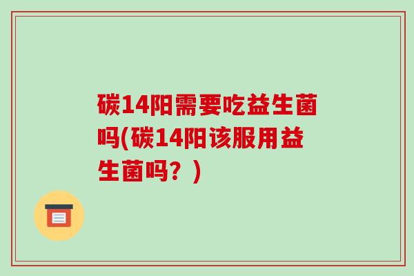 碳14阳需要吃益生菌吗(碳14阳该服用益生菌吗？)