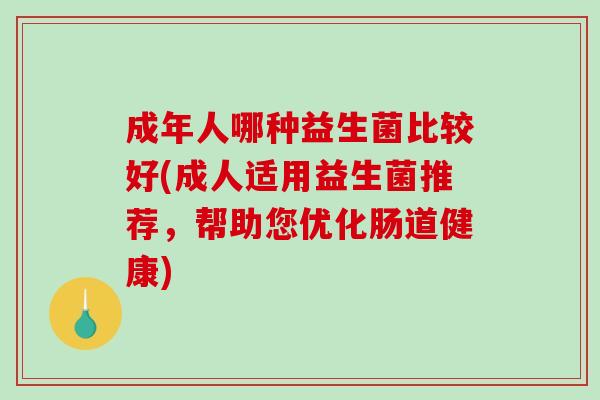 成年人哪种益生菌比较好(成人适用益生菌推荐，帮助您优化肠道健康)