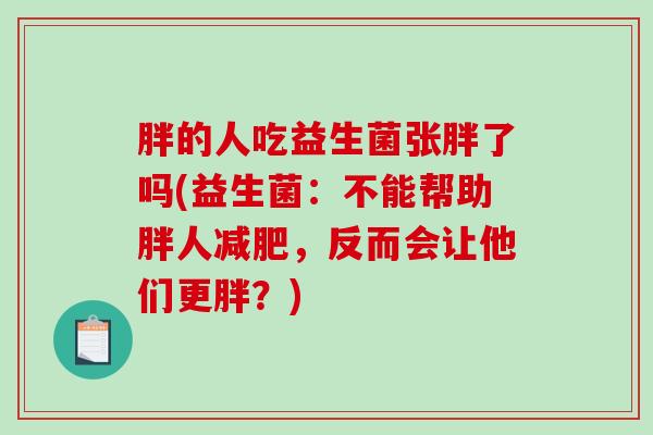 胖的人吃益生菌张胖了吗(益生菌:不能帮助胖人,反而会让他们更胖?) 胖的人吃益生菌张胖了吗(益生菌:不能帮助胖人,反而会让他们更胖?)