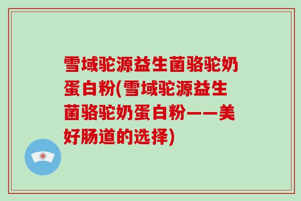 雪域驼源益生菌骆驼奶蛋白粉(雪域驼源益生菌骆驼奶蛋白粉——美好肠道的选择)