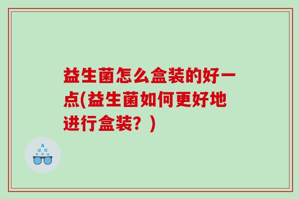 益生菌怎么盒装的好一点(益生菌如何更好地进行盒装？)