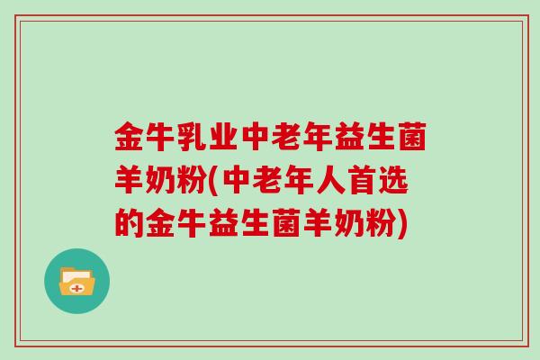 金牛乳业中老年益生菌羊奶粉(中老年人首选的金牛益生菌羊奶粉)