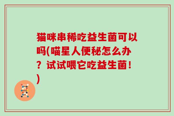 猫咪串稀吃益生菌可以吗(喵星人便秘怎么办？试试喂它吃益生菌！)