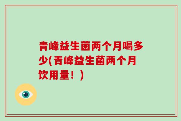 青峰益生菌两个月喝多少(青峰益生菌两个月饮用量!) 青峰益生菌两个月喝多少(青峰益生菌两个月饮用量!)
