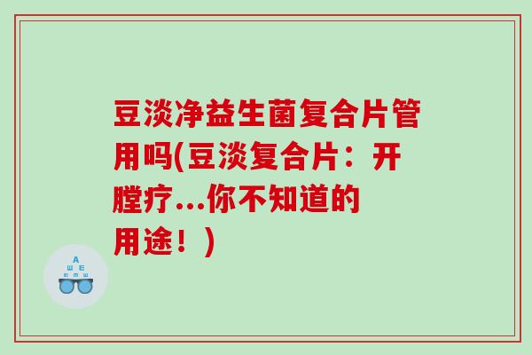 豆淡净益生菌复合片管用吗(豆淡复合片：开膛疗...你不知道的用途！)