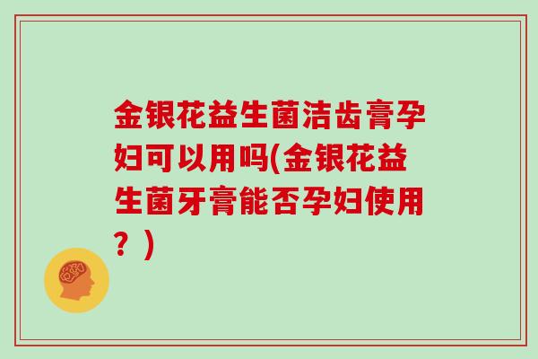 金银花益生菌洁齿膏孕妇可以用吗(金银花益生菌牙膏能否孕妇使用？)