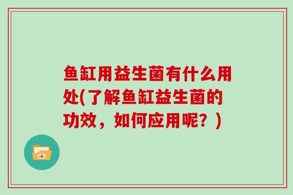 鱼缸用益生菌有什么用处(了解鱼缸益生菌的功效，如何应用呢？)