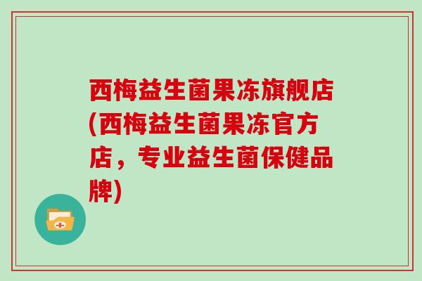 西梅益生菌果冻旗舰店(西梅益生菌果冻官方店,专业益生菌保健品牌) 西梅益生菌果冻旗舰店(西梅益生菌果冻官方店,专业益生菌保健品牌)