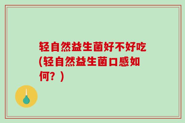 轻自然益生菌好不好吃(轻自然益生菌口感如何？)