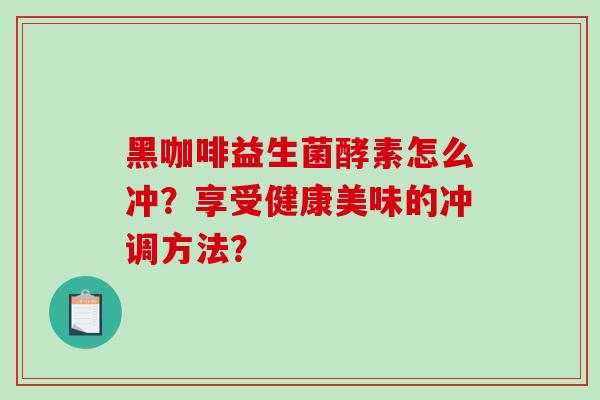 黑咖啡益生菌酵素怎么冲?享受健康美味的冲调方法? 黑咖啡益生菌酵素怎么冲?享受健康美味的冲调方法?