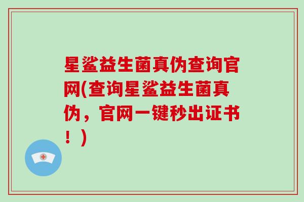 星鲨益生菌真伪查询官网(查询星鲨益生菌真伪，官网一键秒出证书！)