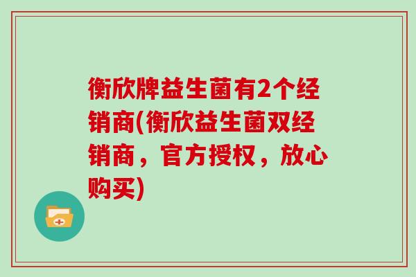 衡欣牌益生菌有2个经销商(衡欣益生菌双经销商，官方授权，放心购买)